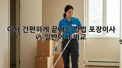 이사 간편하게 끝내는 방법: 포장이사 vs 일반이사 비교