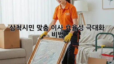삼척시민 맞춤! #이사 효율성 극대화 비법 🚚💨