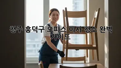 청주 흥덕구 오피스 이사 청소: 완벽 가이드