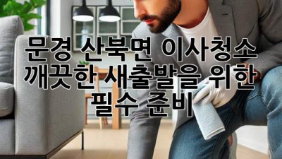 문경 산북면 이사청소, 깨끗한 새출발을 위한 필수 준비!